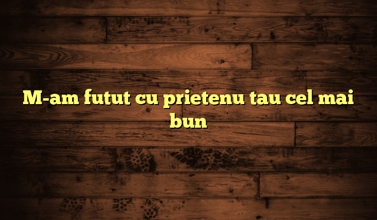 M-am futut cu prietenu tau cel mai bun