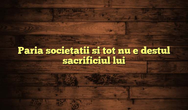 Paria societatii si tot nu e destul sacrificiul lui