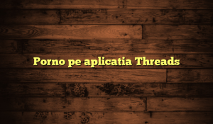 Porno pe aplicatia Threads