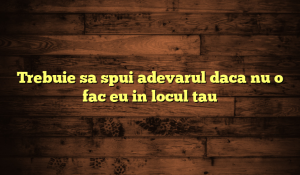 Trebuie sa spui adevarul daca nu o fac eu in locul tau