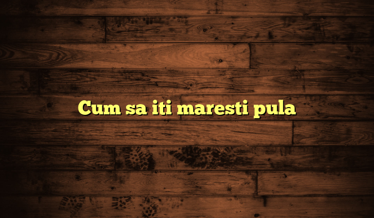 Cum sa iti maresti pula